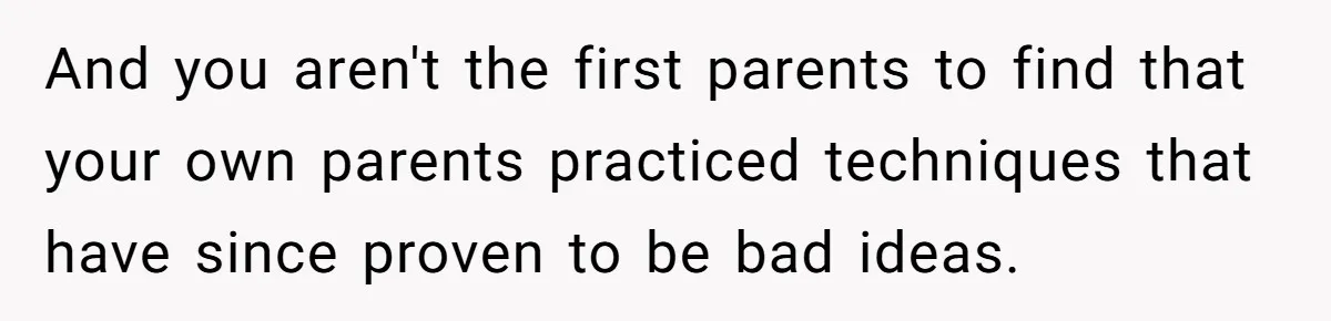 And you aren't the first parents to find that your own parents practiced techniques that have since proven to be bad ideas.
