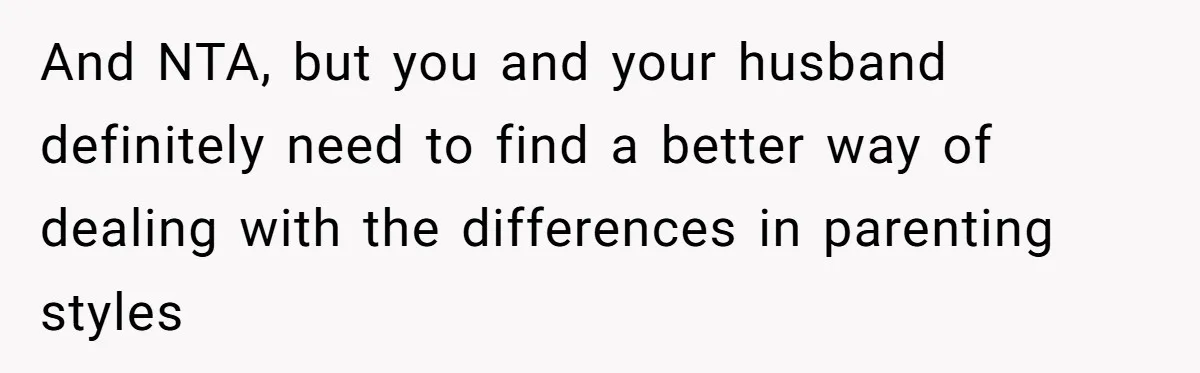 And NTA, but you and your husband definitely need to find a better way of dealing with the differences in parenting styles