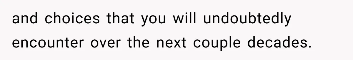 and choices that you will undoubtedly encounter over the next couple decades.