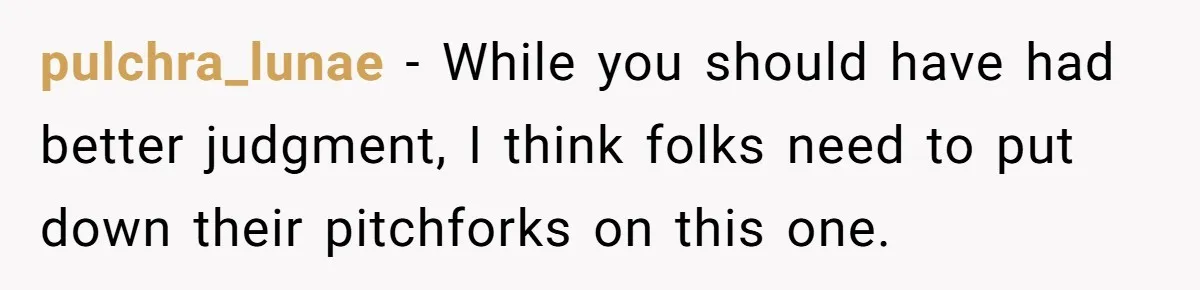 pulchra_lunae − While you should have had better judgment, I think folks need to put down their pitchforks on this one.