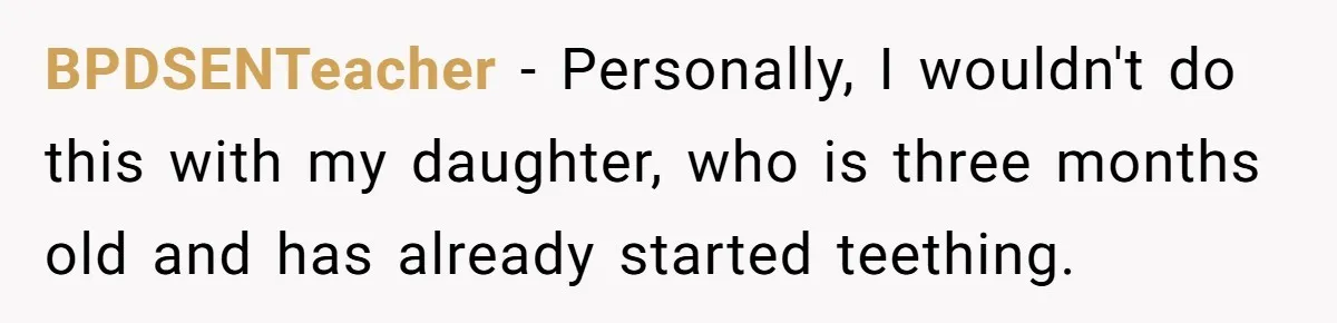 BPDSENTeacher − Personally, I wouldn't do this with my daughter, who is three months old and has already started teething.