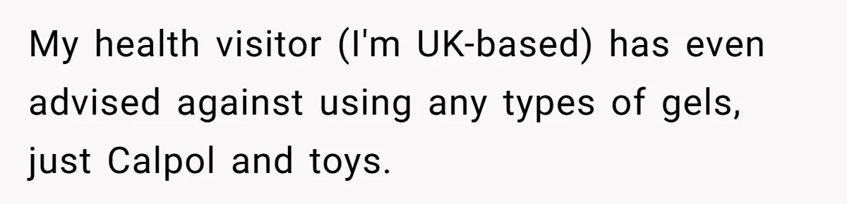 My health visitor (I'm UK-based) has even advised against using any types of gels, just Calpol and toys.