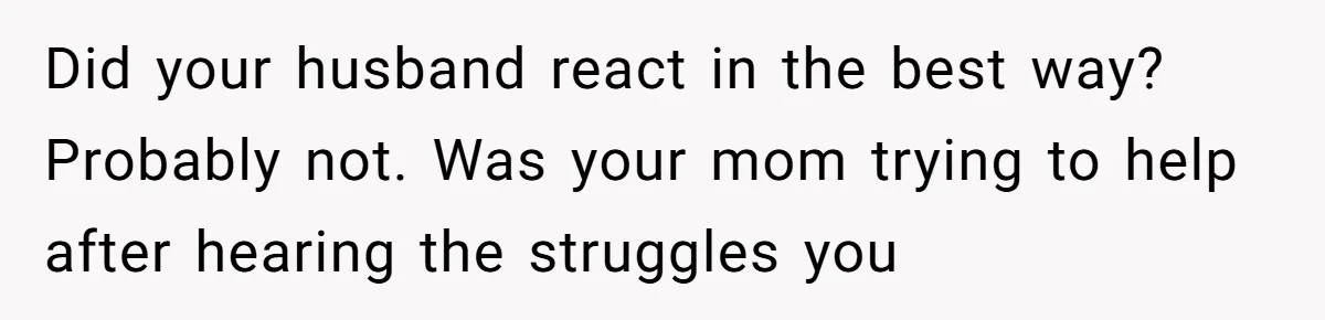 Did your husband react in the best way? Probably not. Was your mom trying to help after hearing the struggles you