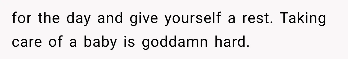 for the day and give yourself a rest. Taking care of a baby is goddamn hard.