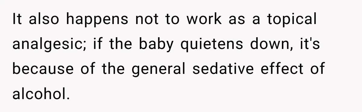It also happens not to work as a topical analgesic; if the baby quietens down, it's because of the general sedative effect of alcohol.