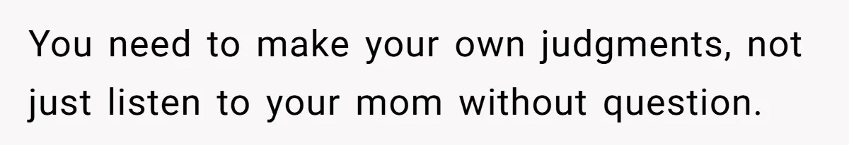 You need to make your own judgments, not just listen to your mom without question.