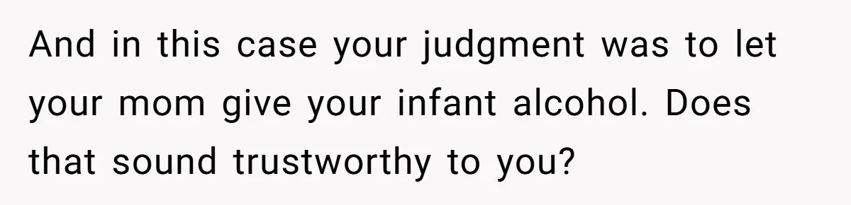 And in this case your judgment was to let your mom give your infant alcohol. Does that sound trustworthy to you?