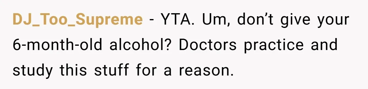 DJ_Too_Supreme − YTA. Um, don’t give your 6-month-old alcohol? Doctors practice and study this stuff for a reason.