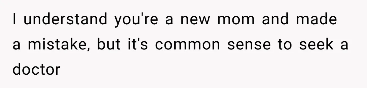 I understand you're a new mom and made a mistake, but it's common sense to seek a doctor