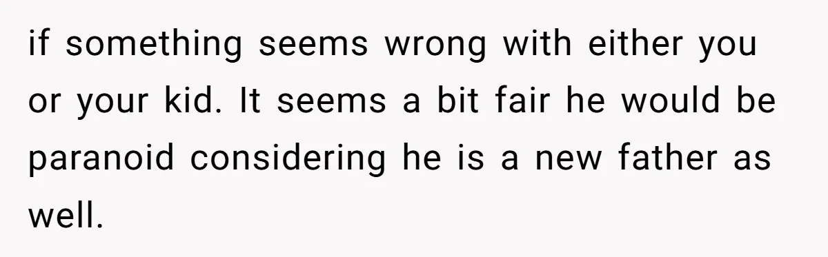 if something seems wrong with either you or your kid. It seems a bit fair he would be paranoid considering he is a new father as well.