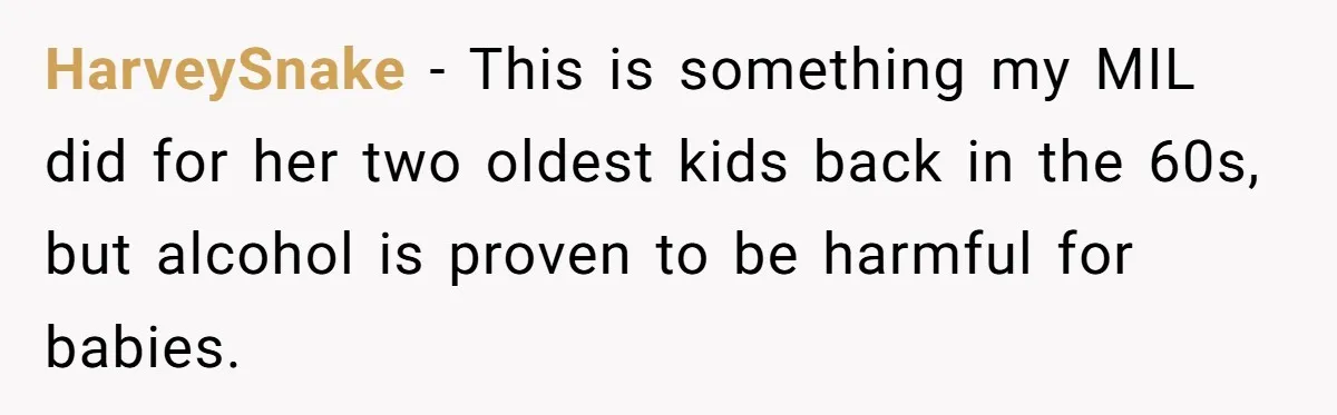 HarveySnake − This is something my MIL did for her two oldest kids back in the 60s, but alcohol is proven to be harmful for babies.