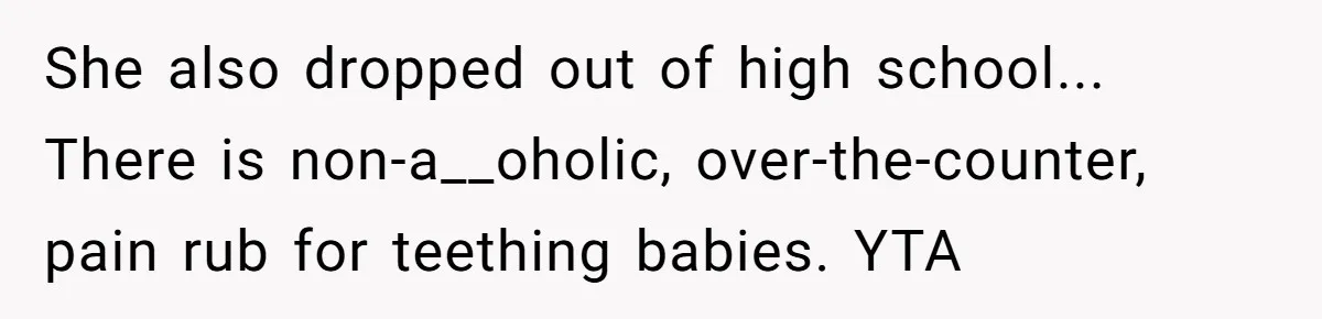 She also dropped out of high school... There is non-a__oholic, over-the-counter, pain rub for teething babies. YTA