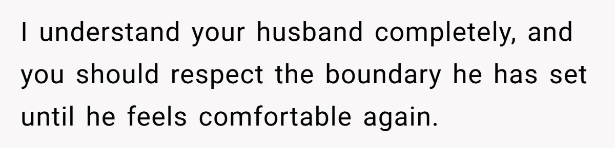I understand your husband completely, and you should respect the boundary he has set until he feels comfortable again.
