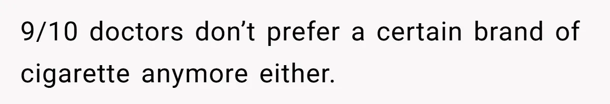 9/10 doctors don’t prefer a certain brand of cigarette anymore either.