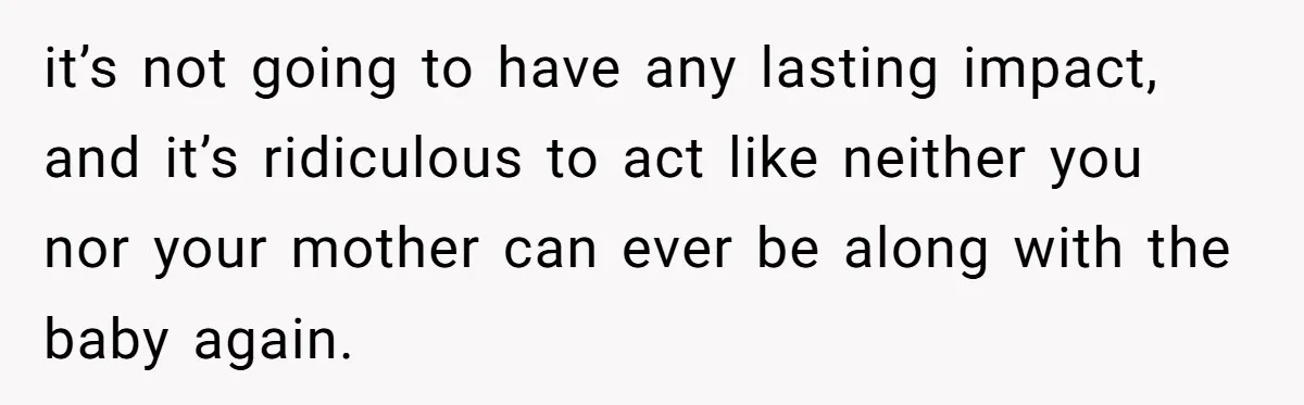 it’s not going to have any lasting impact, and it’s ridiculous to act like neither you nor your mother can ever be along with the baby again.
