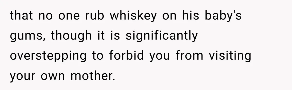 that no one rub whiskey on his baby's gums, though it is significantly overstepping to forbid you from visiting your own mother.