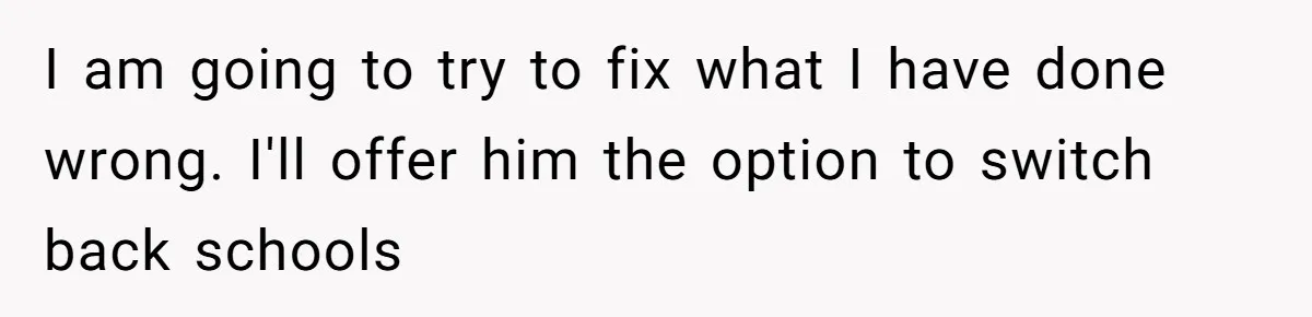 I am going to try to fix what I have done wrong. I'll offer him the option to switch back schools