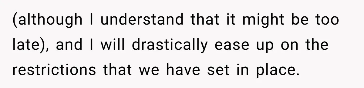 (although I understand that it might be too late), and I will drastically ease up on the restrictions that we have set in place.