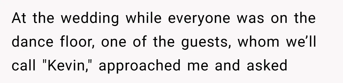 At the wedding while everyone was on the dance floor, one of the guests, whom we’ll call "Kevin," approached me and asked