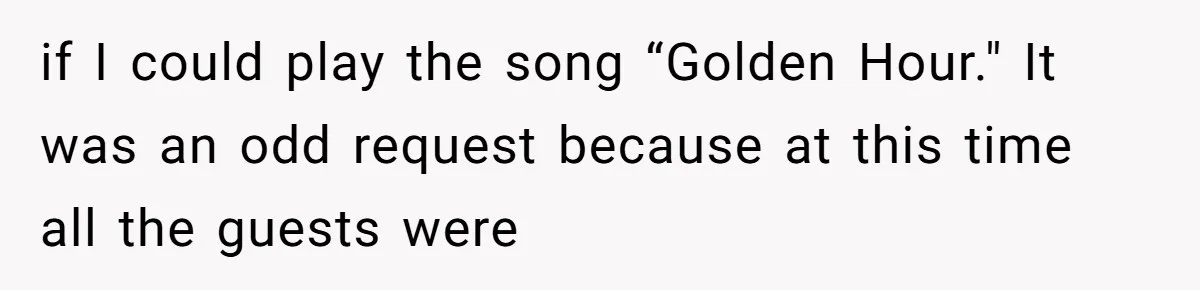 if I could play the song “Golden Hour." It was an odd request because at this time all the guests were