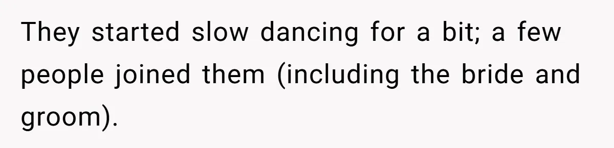 They started slow dancing for a bit; a few people joined them (including the bride and groom).