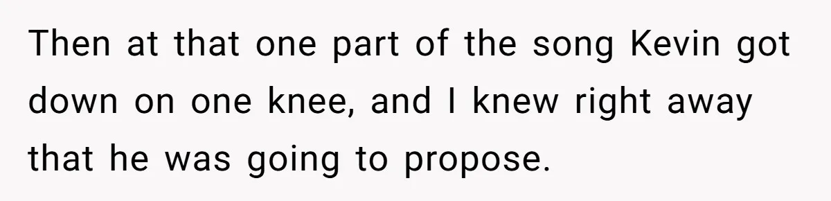 Then at that one part of the song Kevin got down on one knee, and I knew right away that he was going to propose.