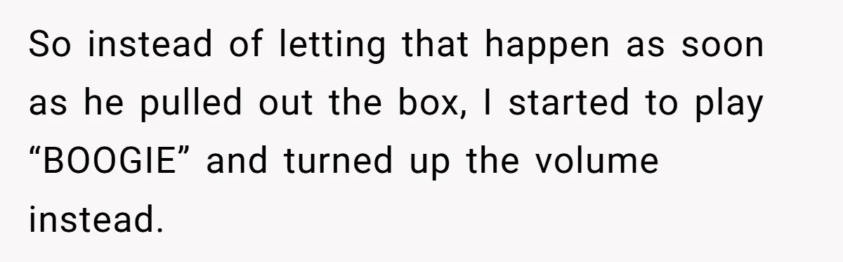 So instead of letting that happen as soon as he pulled out the box, I started to play “BOOGIE” and turned up the volume instead.
