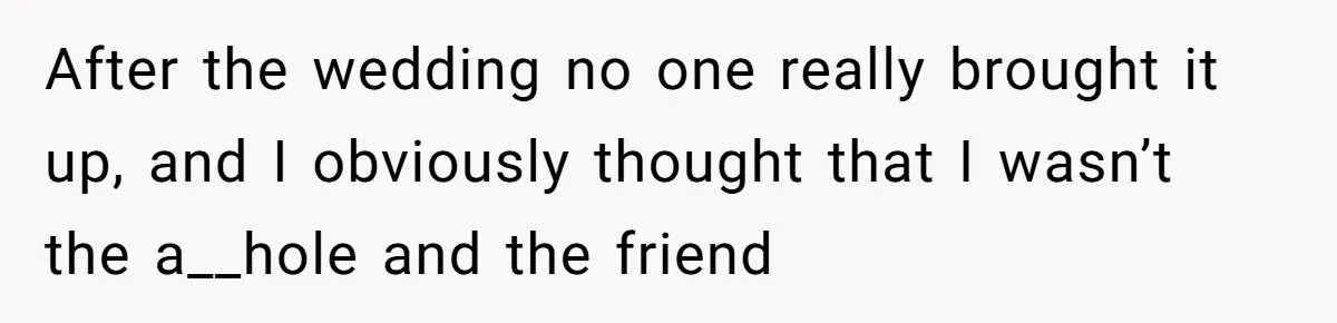 After the wedding no one really brought it up, and I obviously thought that I wasn’t the a__hole and the friend