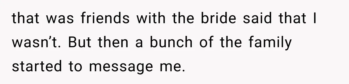 that was friends with the bride said that I wasn’t. But then a bunch of the family started to message me.