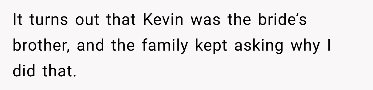 It turns out that Kevin was the bride’s brother, and the family kept asking why I did that.