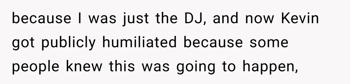 because I was just the DJ, and now Kevin got publicly humiliated because some people knew this was going to happen,