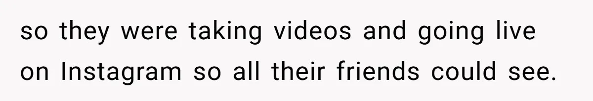 so they were taking videos and going live on Instagram so all their friends could see.