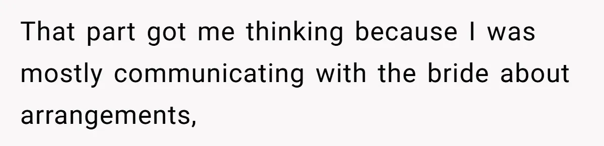 That part got me thinking because I was mostly communicating with the bride about arrangements,