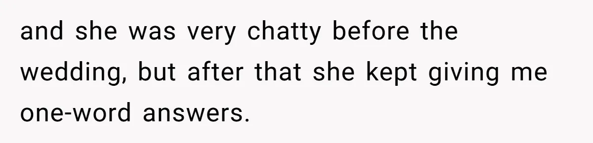 and she was very chatty before the wedding, but after that she kept giving me one-word answers.