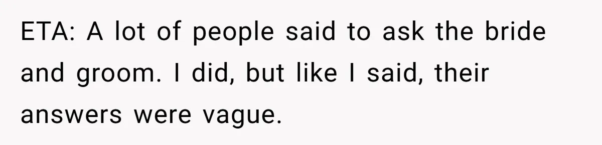 ETA: A lot of people said to ask the bride and groom. I did, but like I said, their answers were vague.