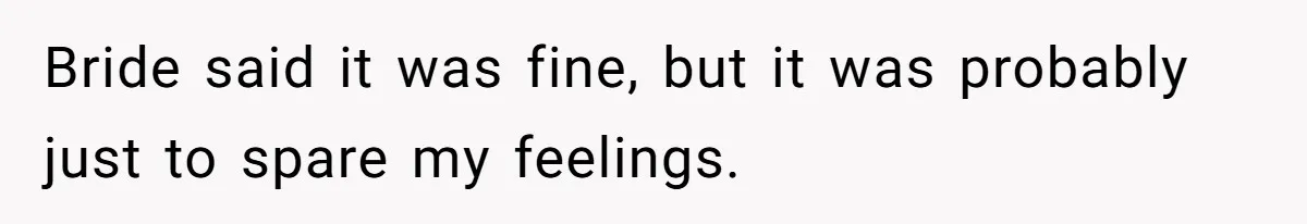 Bride said it was fine, but it was probably just to spare my feelings.