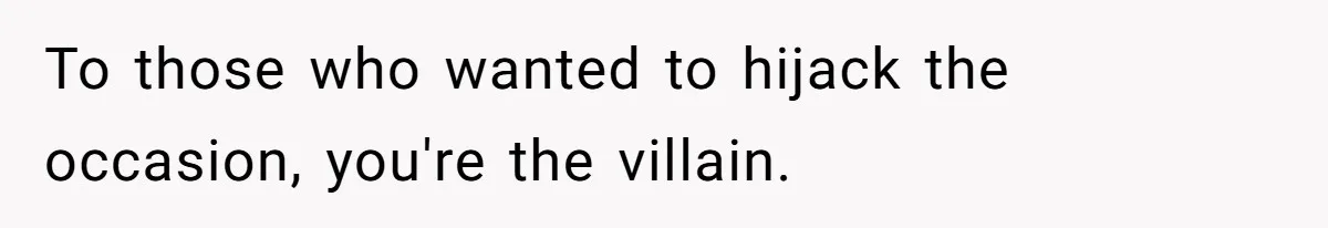 To those who wanted to hijack the occasion, you're the villain.