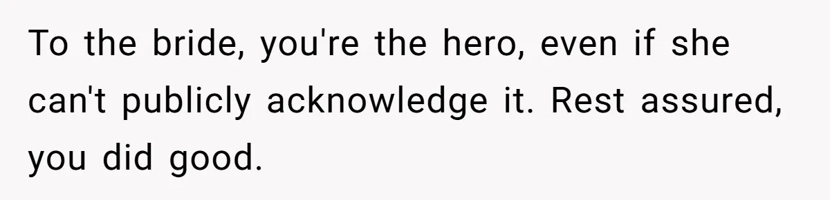 To the bride, you're the hero, even if she can't publicly acknowledge it. Rest assured, you did good.