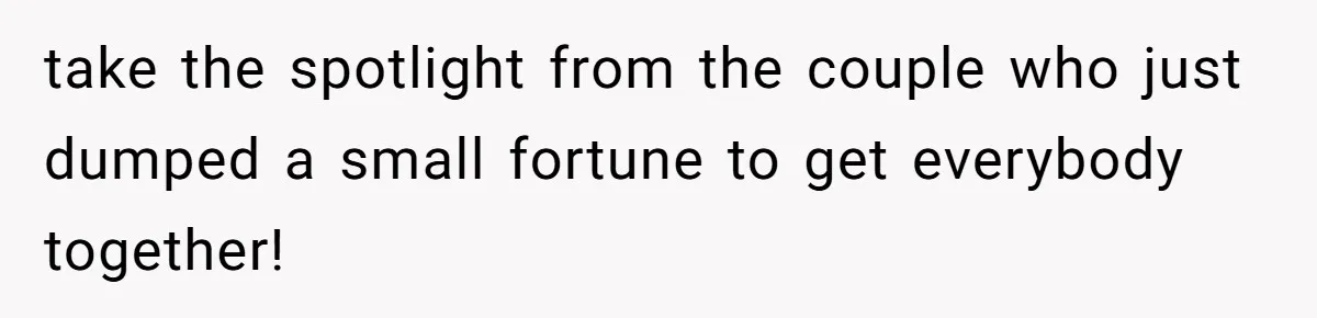 take the spotlight from the couple who just dumped a small fortune to get everybody together!
