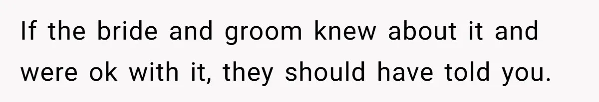 If the bride and groom knew about it and were ok with it, they should have told you.