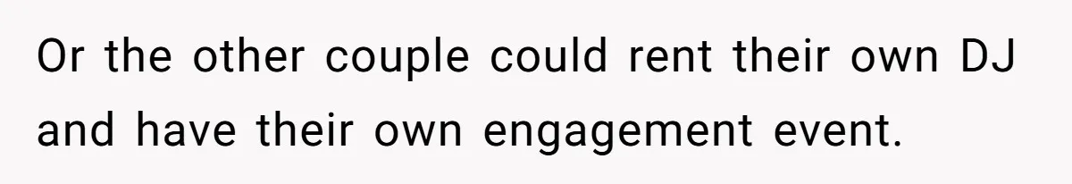 Or the other couple could rent their own DJ and have their own engagement event.