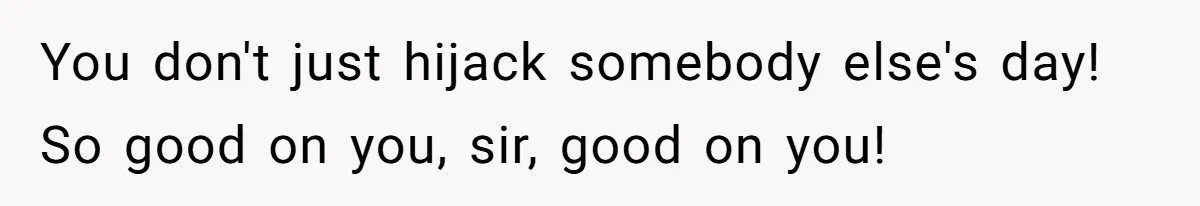 You don't just hijack somebody else's day! So good on you, sir, good on you!