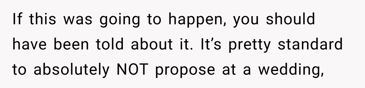 If this was going to happen, you should have been told about it. It’s pretty standard to absolutely NOT propose at a wedding,