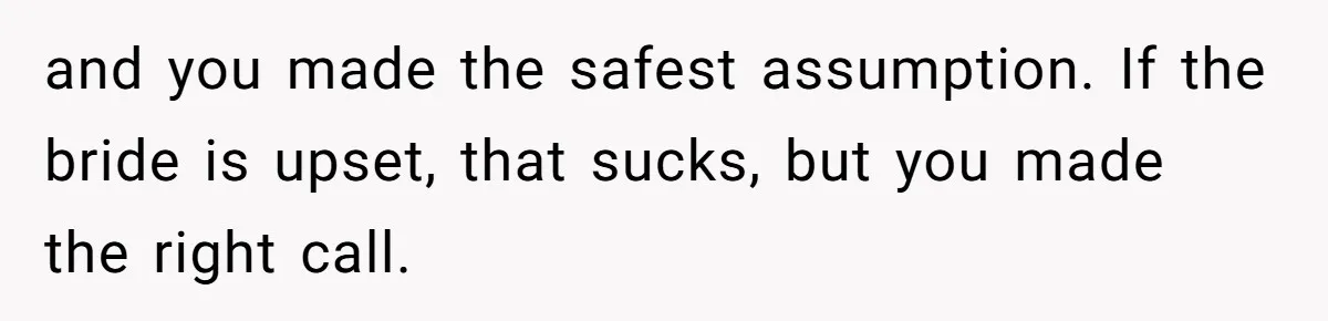 and you made the safest assumption. If the bride is upset, that sucks, but you made the right call.