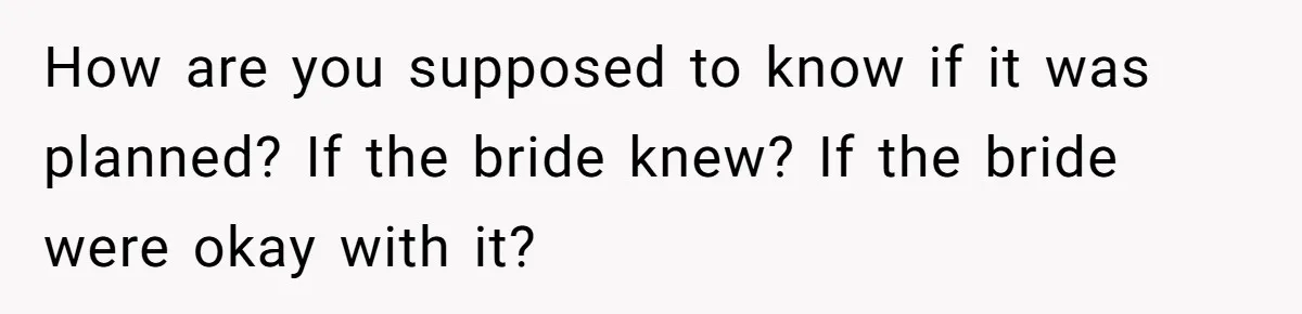 How are you supposed to know if it was planned? If the bride knew? If the bride were okay with it?