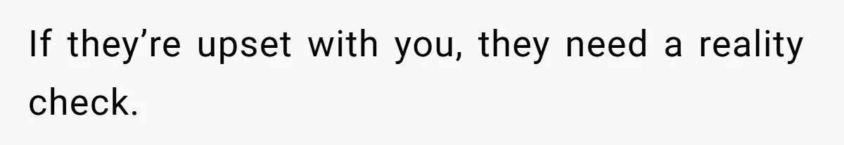 If they’re upset with you, they need a reality check.