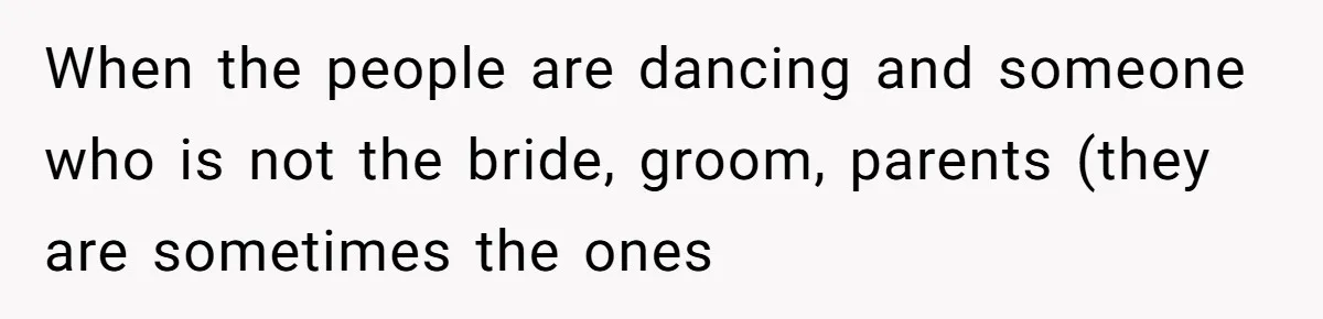 When the people are dancing and someone who is not the bride, groom, parents (they are sometimes the ones