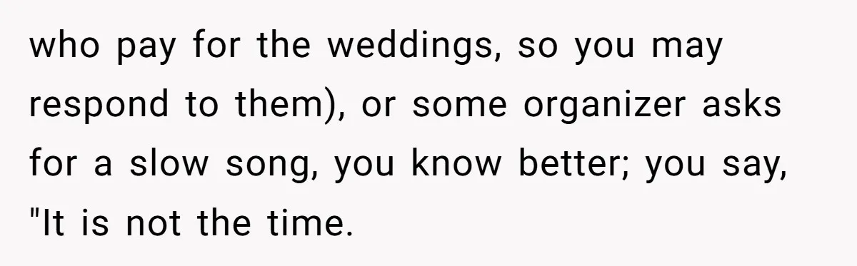 who pay for the weddings, so you may respond to them), or some organizer asks for a slow song, you know better; you say, "It is not the time.
