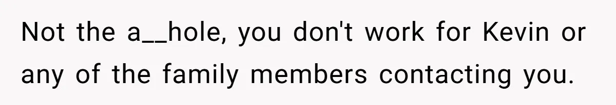 Not the a__hole, you don't work for Kevin or any of the family members contacting you.