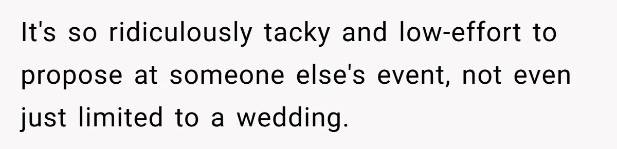 It's so ridiculously tacky and low-effort to propose at someone else's event, not even just limited to a wedding.